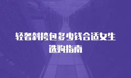 轻奢斜挎包多少钱合适女生选购指南