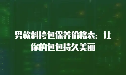 男款斜挎包保养价格表：让你的包包持久美丽