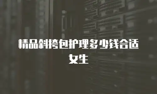 精品斜挎包护理多少钱合适女生