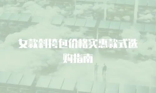 女款斜挎包价格实惠款式选购指南
