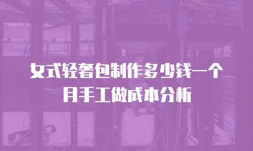 女式轻奢包制作多少钱一个月手工做成本分析