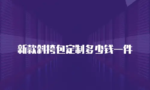 新款斜挎包定制多少钱一件