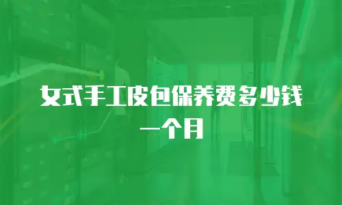 女式手工皮包保养费多少钱一个月