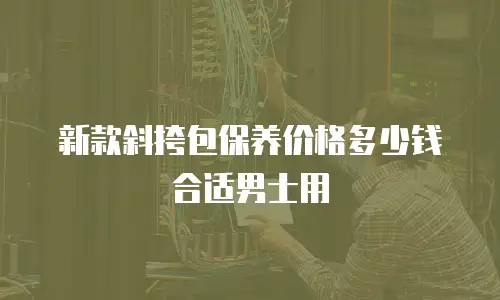 新款斜挎包保养价格多少钱合适男士用