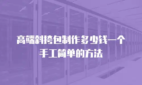 高端斜挎包制作多少钱一个手工简单的方法