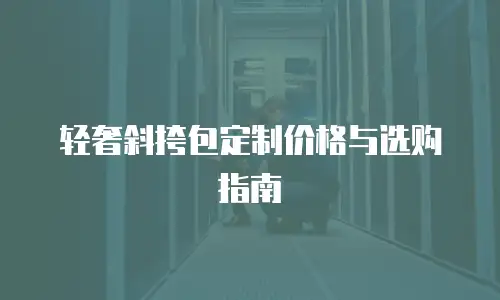 轻奢斜挎包定制价格与选购指南