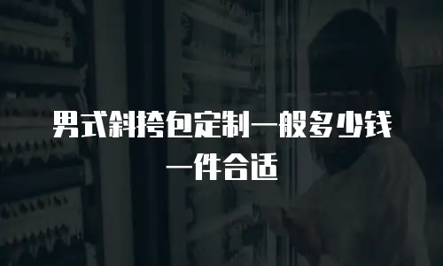 男式斜挎包定制一般多少钱一件合适