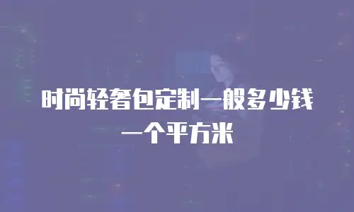 时尚轻奢包定制一般多少钱一个平方米