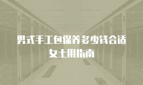 男式手工包保养多少钱合适女士用指南