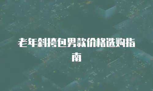 老年斜挎包男款价格选购指南