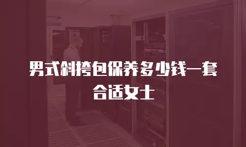 男式斜挎包保养多少钱一套合适女士