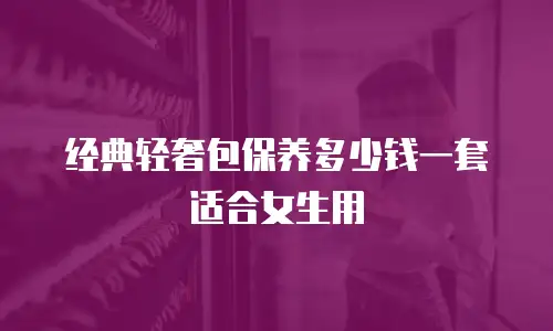 经典轻奢包保养多少钱一套适合女生用