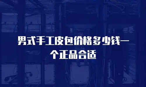 男式手工皮包价格多少钱一个正品合适