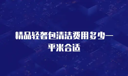 精品轻奢包清洁费用多少一平米合适