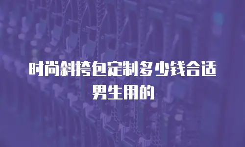 时尚斜挎包定制多少钱合适男生用的