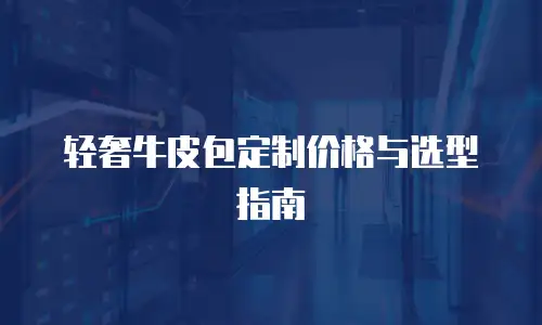 轻奢牛皮包定制价格与选型指南