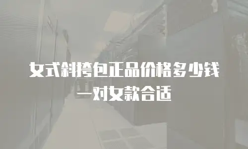 女式斜挎包正品价格多少钱一对女款合适