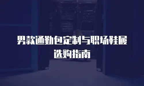 男款通勤包定制与职场鞋履选购指南
