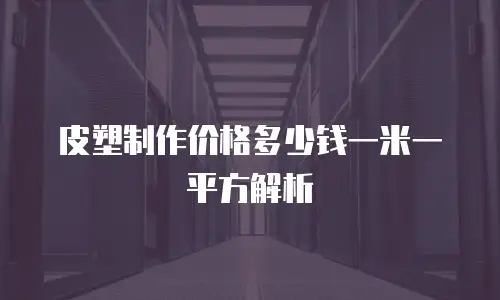 皮塑制作价格多少钱一米一平方解析