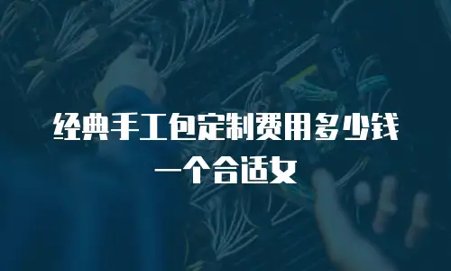 经典手工包定制费用多少钱一个合适女