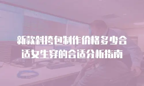 新款斜挎包制作价格多少合适女生穿的合适分析指南