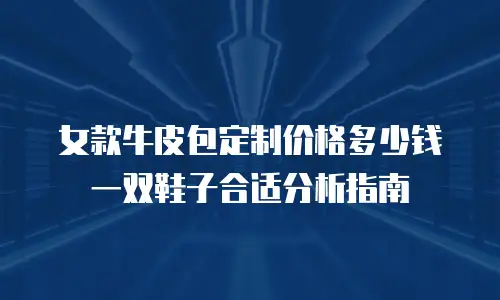 女款牛皮包定制价格多少钱一双鞋子合适分析指南