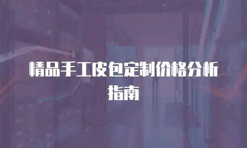 精品手工皮包定制价格分析指南
