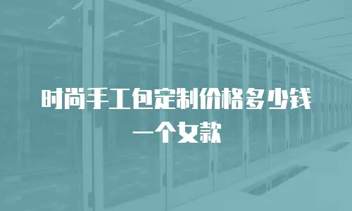 时尚手工包定制价格多少钱一个女款