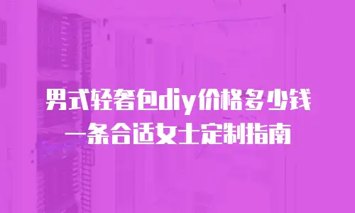 男式轻奢包diy价格多少钱一条合适女士定制指南
