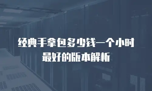 经典手拿包多少钱一个小时最好的版本解析