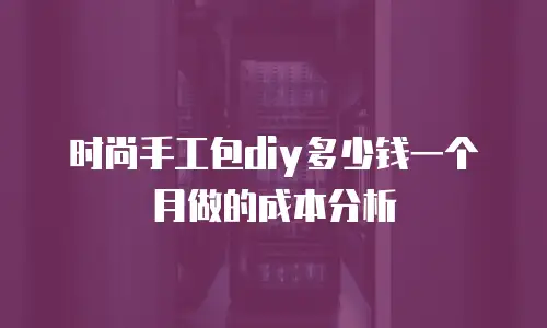 时尚手工包diy多少钱一个月做的成本分析