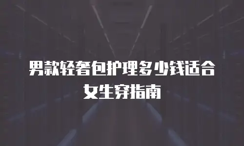 男款轻奢包护理多少钱适合女生穿指南