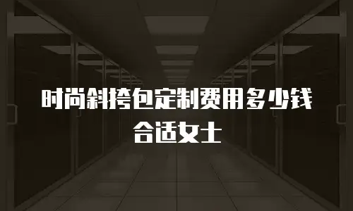 时尚斜挎包定制费用多少钱合适女士