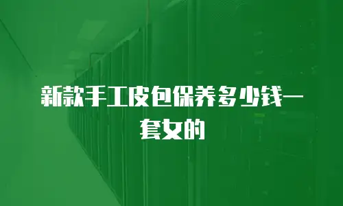 新款手工皮包保养多少钱一套女的