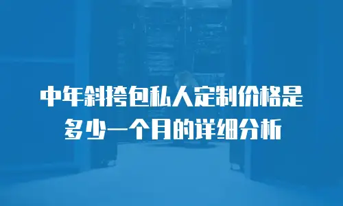 中年斜挎包私人定制价格是多少一个月的详细分析