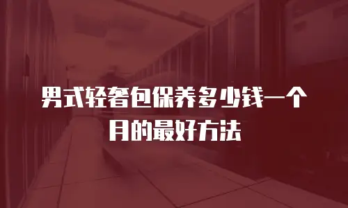 男式轻奢包保养多少钱一个月的最好方法