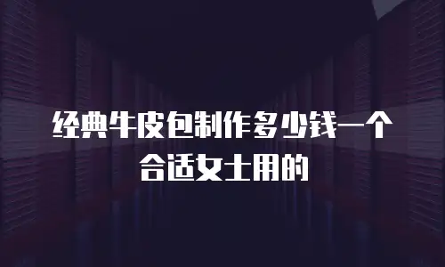 经典牛皮包制作多少钱一个合适女士用的