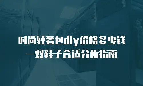时尚轻奢包diy价格多少钱一双鞋子合适分析指南