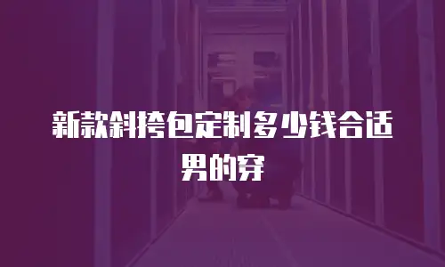 新款斜挎包定制多少钱合适男的穿