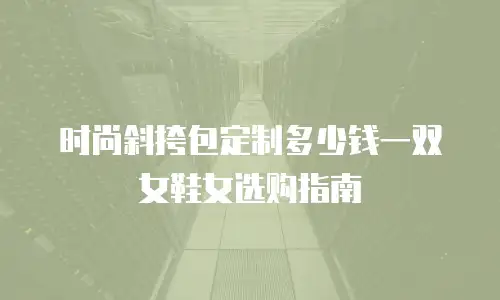 时尚斜挎包定制多少钱一双女鞋女选购指南
