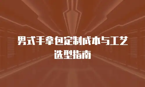 男式手拿包定制成本与工艺选型指南