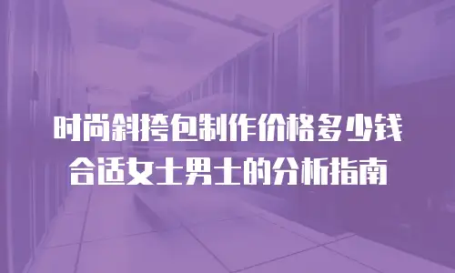 时尚斜挎包制作价格多少钱合适女士男士的分析指南