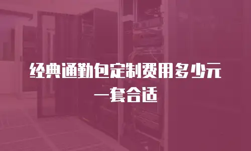 经典通勤包定制费用多少元一套合适
