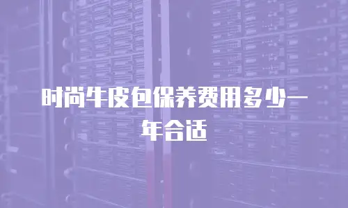 时尚牛皮包保养费用多少一年合适