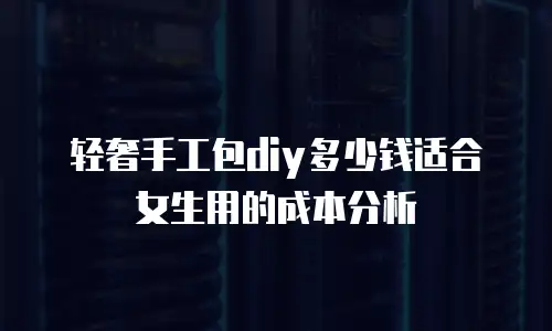 轻奢手工包diy多少钱适合女生用的成本分析