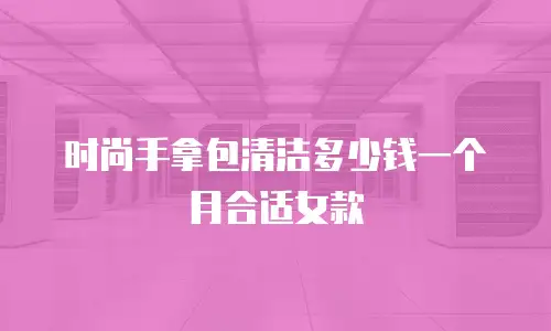 时尚手拿包清洁多少钱一个月合适女款