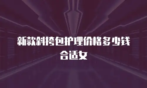 新款斜挎包护理价格多少钱合适女