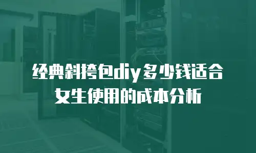 经典斜挎包diy多少钱适合女生使用的成本分析