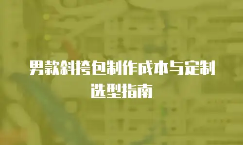 男款斜挎包制作成本与定制选型指南