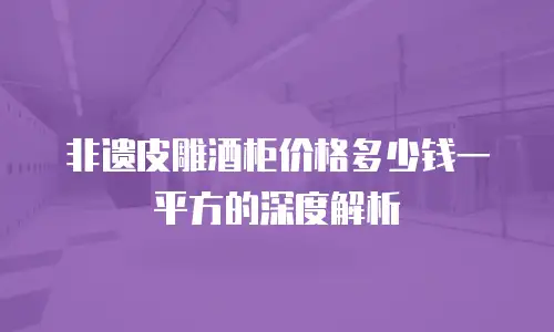 非遗皮雕酒柜价格多少钱一平方的深度解析